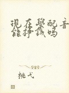 现在学配音真的能挣钱吗