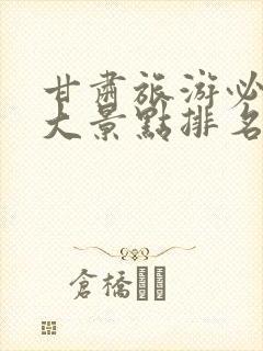 甘肃旅游必去十大景点排名