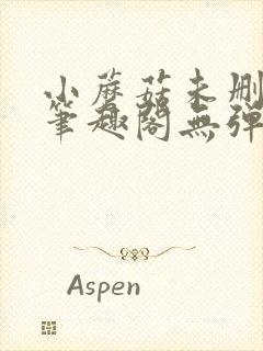 小蘑菇未删减版笔趣阁无弹窗