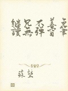 继兄不善免费阅读无弹窗笔趣阁