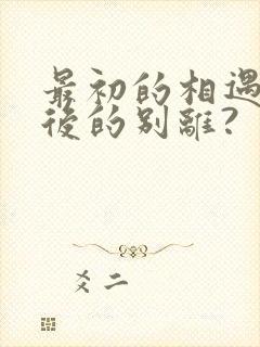 最初的相遇 最后的别离?