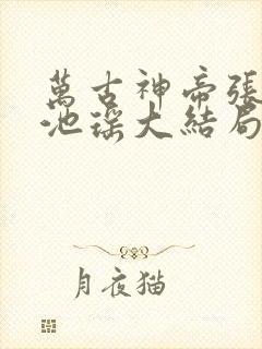 万古神帝张若尘池瑶大结局