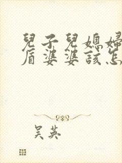 儿子儿媳妇闹矛盾婆婆该怎么劝