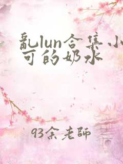 乱lun合集小可的奶水