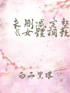 未删减完整版.《女体调教人》下载观后评论: