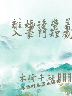 离婚后带着崽嫁入豪门短剧