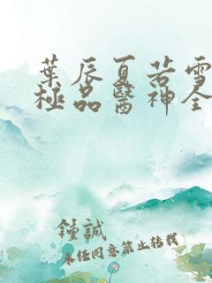 叶辰夏若雪都市极品医神全本阅读