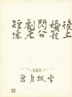 短剧闪婚后被千亿老公宠上天在线观看