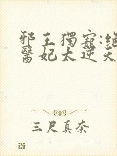 邪王独宠:绝色医妃太逆天下载