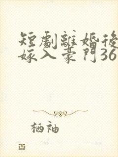 短剧离婚后带崽嫁入豪门36集电视剧