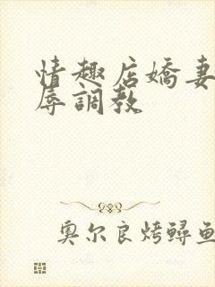 情趣店娇妻被屈辱调教