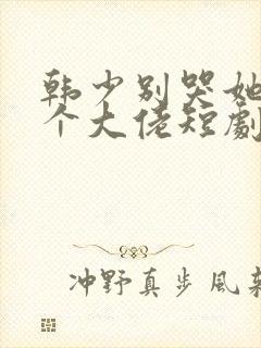 韩少别哭她有三个大佬短剧