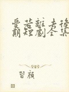 爱若离去后会无期短剧全集免费版