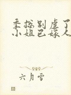 季总别虐了,舒小姐已嫁人完结