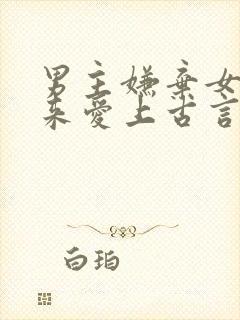 男主嫌弃女主后来爱上古言