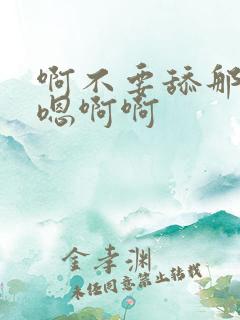 啊不要舔那里嗯嗯啊啊