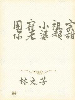 团宠小祖宗大叔你老婆超甜