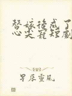 替嫁后成了老公心尖宠短剧