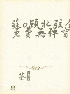 苏o顾北弦全文免费无弹窗