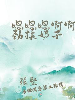 嗯嗯嗯啊啊啊使劲揉奶子