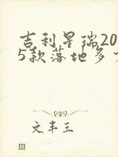 吉利星瑞2025款落地多少钱