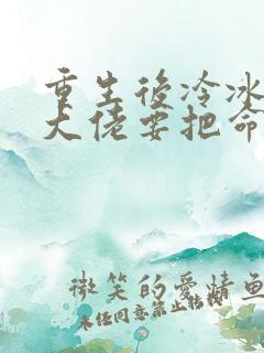 重生后冷冰冰的大佬要把命给我全文免费阅读