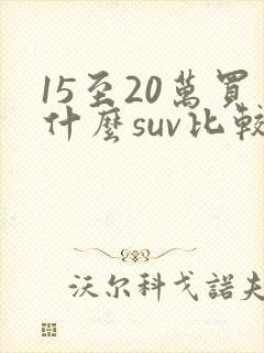 15至20万买什么suv比较好