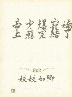 帝少爆宠娇妻霸上瘾完结了吗