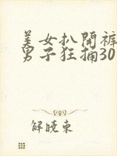 美女扒开裤子让男子狂捅30分钟