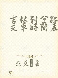 吉林到岔路河公交车时间表