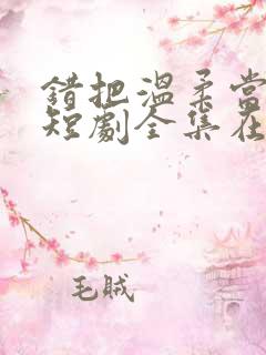 错把温柔当情深短剧全集在线观看