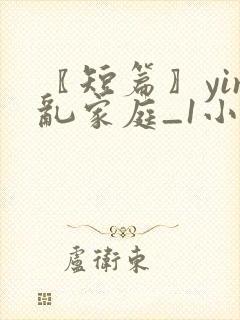 〖短篇〗yin乱家庭_1小说