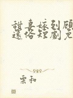 甜妻嫁到顾少快还俗短剧免费观看