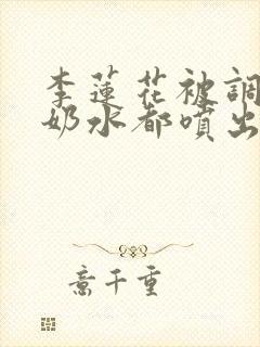 李莲花被调教到奶水都喷出来小说