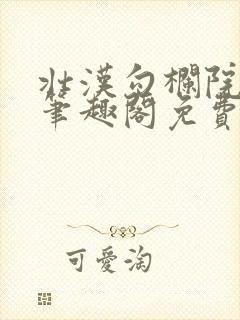 壮汉勾栏院by笔趣阁免费阅读无弹窗