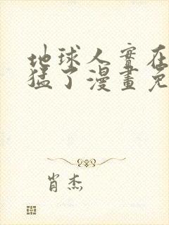 地球人实在太凶猛了漫画免费下拉式六漫画