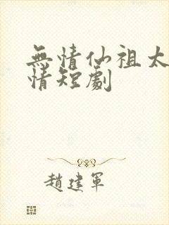 无情仙祖太过有情短剧