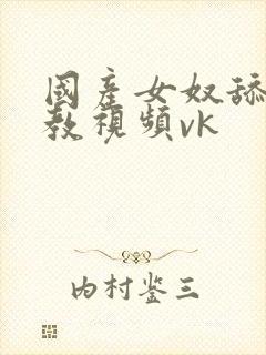 国产女奴舔足调教视频vk