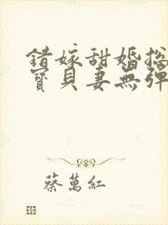 错嫁甜婚总裁的宝贝妻无弹窗