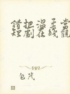 错把温柔当情深短剧在线观看