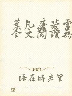 叶凡唐若雪免费全文阅读无广告阅读