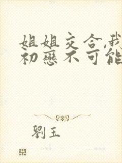 姐姐交合,我的初恋不可能是亲姐姐