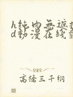 h纯肉无遮掩3d动漫在线观看