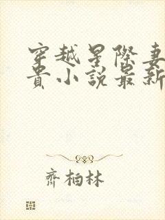 穿越星际妻荣夫贵小说最新章节列