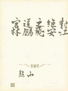 官道之绝对权力林鹏飞安江小说全集免费