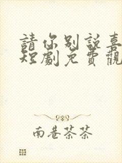 请你别说喜欢我短剧免费观看