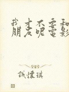 我才不要和你做朋友呢电影在线观看