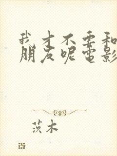 我才不要和你做朋友呢电影免费看