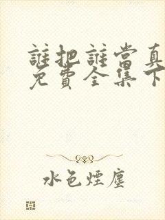 谁把谁当真漫画免费全集下拉式漫画