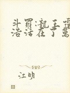 斗罗:龙王霍雨浩活在了万年以后免费观看